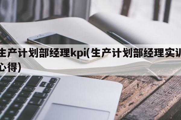 生产计划部经理kpi(生产计划部经理实训心得)